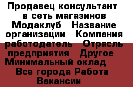 Продавец-консультант. в сеть магазинов Модаклуб › Название организации ­ Компания-работодатель › Отрасль предприятия ­ Другое › Минимальный оклад ­ 1 - Все города Работа » Вакансии   